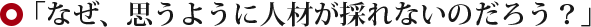 「なぜ、思うように人材が採れないのだろう?」